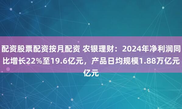 配资股票配资按月配资 农银理财：2024年净利润同比增长22%至19.6亿元，产品日均规模1.88万亿元