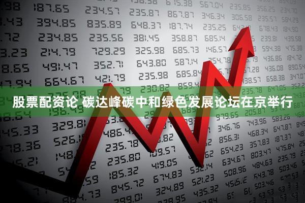 股票配资论 碳达峰碳中和绿色发展论坛在京举行