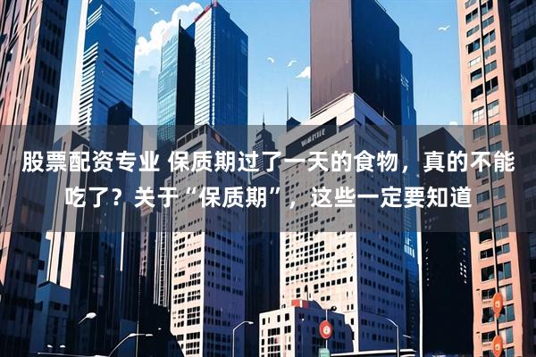 股票配资专业 保质期过了一天的食物，真的不能吃了？关于“保质期”，这些一定要知道