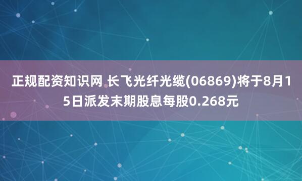 正规配资知识网 长飞光纤光缆(06869)将于8月15日派发末期股息每股0.268元