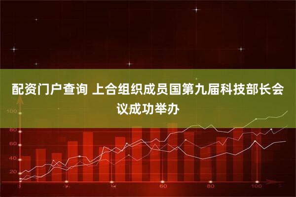 配资门户查询 上合组织成员国第九届科技部长会议成功举办