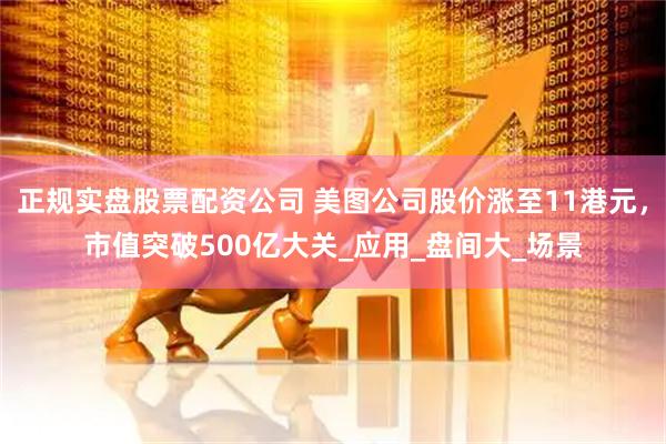 正规实盘股票配资公司 美图公司股价涨至11港元，市值突破500亿大关_应用_盘间大_场景