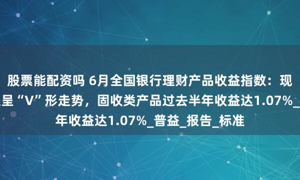 股票能配资吗 6月全国银行理财产品收益指数：现金管理产品收益呈“V”形走势，固收类产品过去半年收益达1.07%_普益_报告_标准