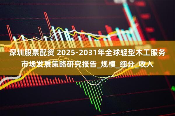 深圳股票配资 2025-2031年全球轻型木工服务市场发展策略研究报告_规模_细分_收入