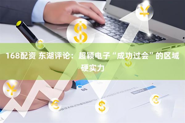 168配资 东湖评论：超颖电子“成功过会”的区域硬实力