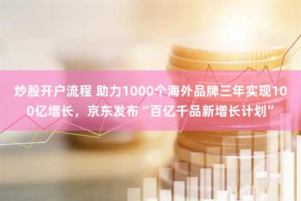 炒股开户流程 助力1000个海外品牌三年实现100亿增长，京东发布“百亿千品新增长计划”
