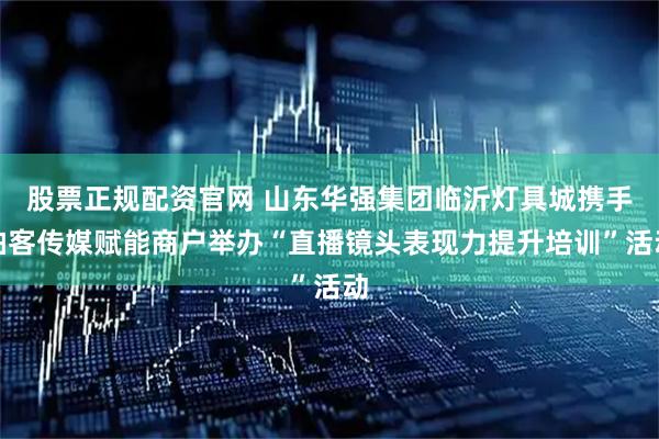 股票正规配资官网 山东华强集团临沂灯具城携手拍客传媒赋能商户举办“直播镜头表现力提升培训”活动