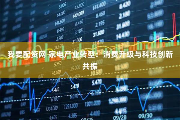 我要配资网 家电产业转型：消费升级与科技创新共振