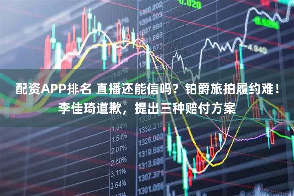 配资APP排名 直播还能信吗？铂爵旅拍履约难！李佳琦道歉，提出三种赔付方案