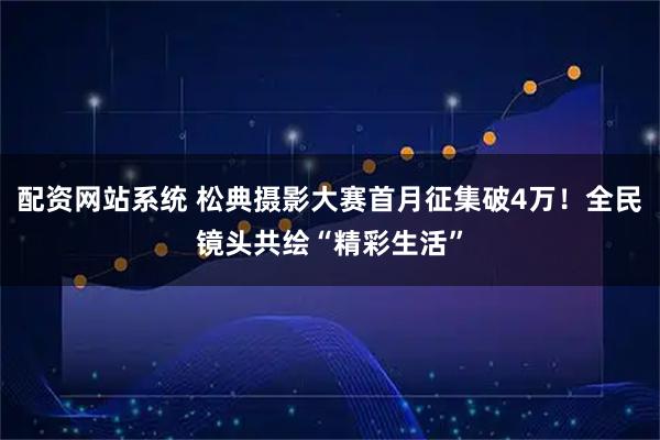 配资网站系统 松典摄影大赛首月征集破4万！全民镜头共绘“精彩生活”