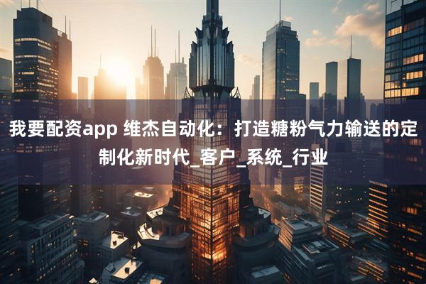 我要配资app 维杰自动化：打造糖粉气力输送的定制化新时代_客户_系统_行业