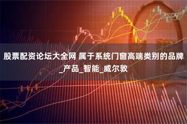 股票配资论坛大全网 属于系统门窗高端类别的品牌_产品_智能_威尔敦