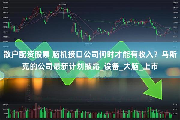 散户配资股票 脑机接口公司何时才能有收入？马斯克的公司最新计划披露_设备_大脑_上市