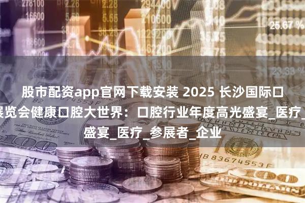 股市配资app官网下载安装 2025 长沙国际口腔设备器材展览会健康口腔大世界：口腔行业年度高光盛宴_医疗_参展者_企业