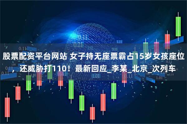 股票配资平台网站 女子持无座票霸占15岁女孩座位，还威胁打110！最新回应_李某_北京_次列车