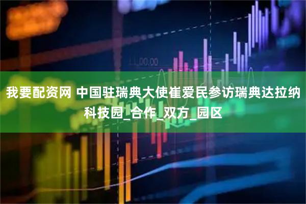 我要配资网 中国驻瑞典大使崔爱民参访瑞典达拉纳科技园_合作_双方_园区