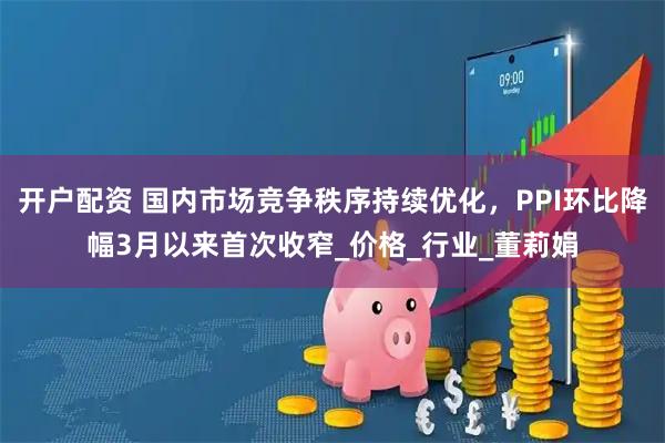 开户配资 国内市场竞争秩序持续优化，PPI环比降幅3月以来首次收窄_价格_行业_董莉娟