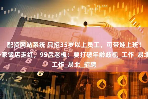 配资网站系统 只招35岁以上员工，可带娃上班！长沙一家饭店走红，95后老板：要打破年龄歧视_工作_易北_招聘