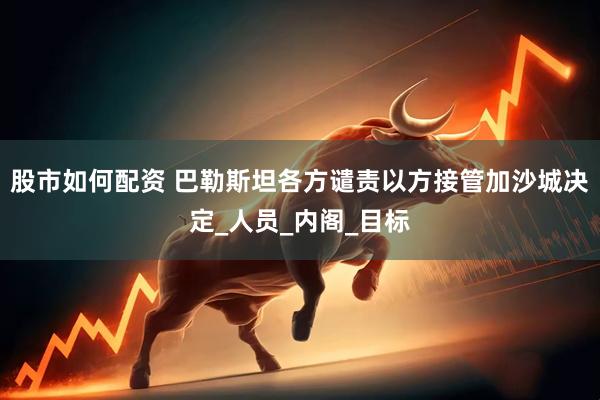 股市如何配资 巴勒斯坦各方谴责以方接管加沙城决定_人员_内阁_目标