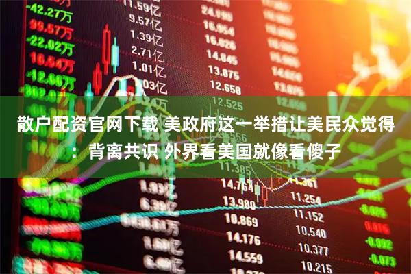 散户配资官网下载 美政府这一举措让美民众觉得：背离共识 外界看美国就像看傻子