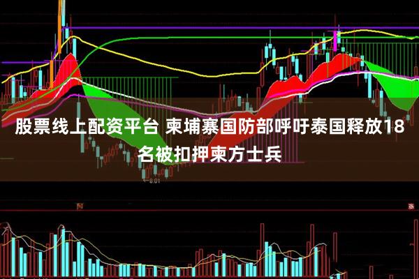 股票线上配资平台 柬埔寨国防部呼吁泰国释放18名被扣押柬方士兵