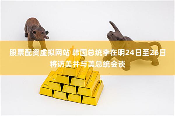 股票配资虚拟网站 韩国总统李在明24日至26日将访美并与美总统会谈