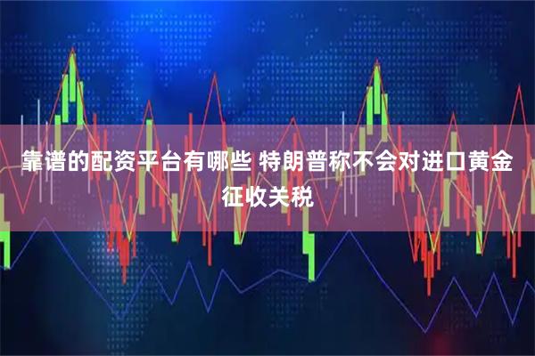 靠谱的配资平台有哪些 特朗普称不会对进口黄金征收关税