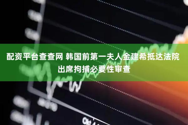配资平台查查网 韩国前第一夫人金建希抵达法院 出席拘捕必要性审查