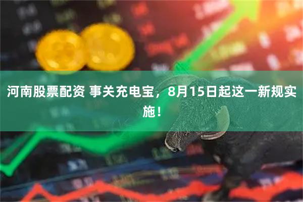 河南股票配资 事关充电宝，8月15日起这一新规实施！