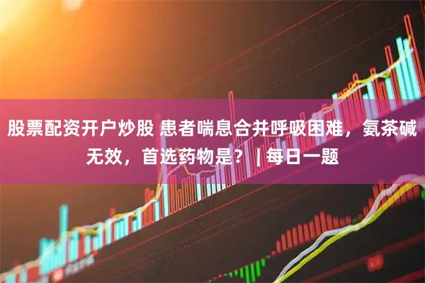 股票配资开户炒股 患者喘息合并呼吸困难，氨茶碱无效，首选药物是？ | 每日一题