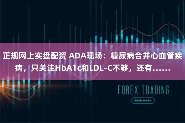 正规网上实盘配资 ADA现场：糖尿病合并心血管疾病，只关注HbA1c和LDL-C不够，还有……