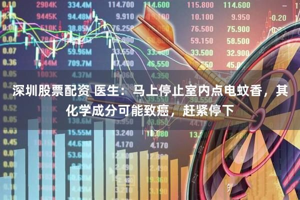 深圳股票配资 医生：马上停止室内点电蚊香，其化学成分可能致癌，赶紧停下