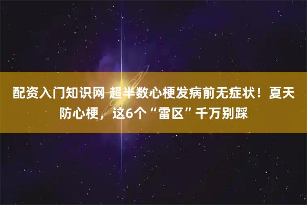 配资入门知识网 超半数心梗发病前无症状！夏天防心梗，这6个“雷区”千万别踩