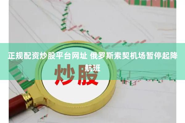 正规配资炒股平台网址 俄罗斯索契机场暂停起降航班
