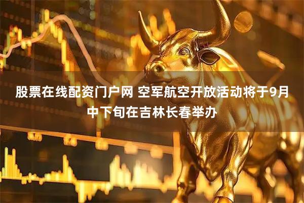 股票在线配资门户网 空军航空开放活动将于9月中下旬在吉林长春举办
