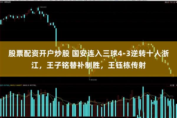 股票配资开户炒股 国安连入三球4-3逆转十人浙江，王子铭替补制胜，王钰栋传射