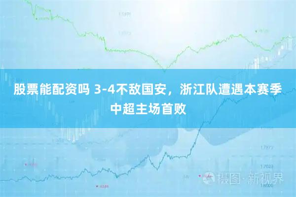 股票能配资吗 3-4不敌国安，浙江队遭遇本赛季中超主场首败
