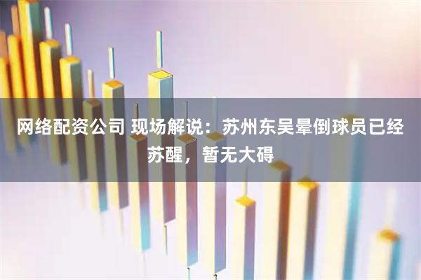 网络配资公司 现场解说：苏州东吴晕倒球员已经苏醒，暂无大碍
