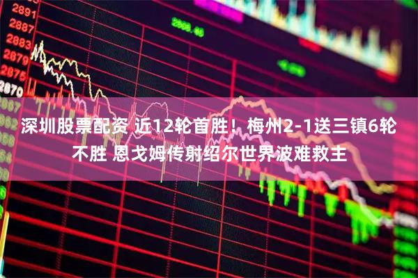深圳股票配资 近12轮首胜！梅州2-1送三镇6轮不胜 恩戈姆传射绍尔世界波难救主