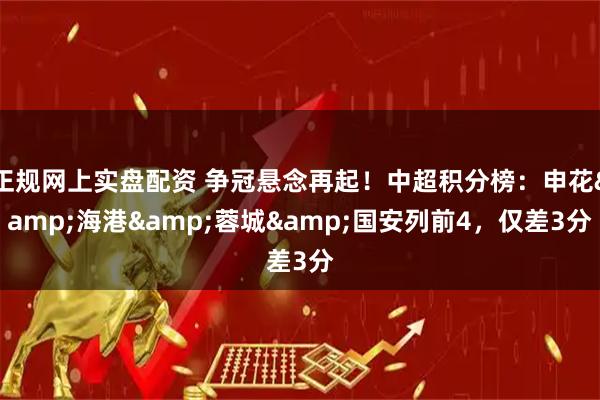 正规网上实盘配资 争冠悬念再起！中超积分榜：申花&海港&蓉城&国安列前4，仅差3分