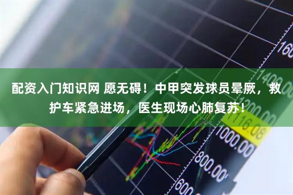 配资入门知识网 愿无碍！中甲突发球员晕厥，救护车紧急进场，医生现场心肺复苏！