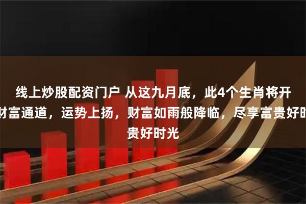 线上炒股配资门户 从这九月底，此4个生肖将开启财富通道，运势上扬，财富如雨般降临，尽享富贵好时光