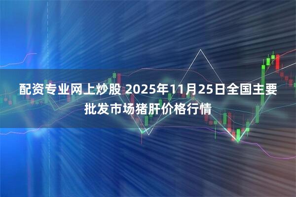 配资专业网上炒股 2025年11月25日全国主要批发市场猪肝价格行情