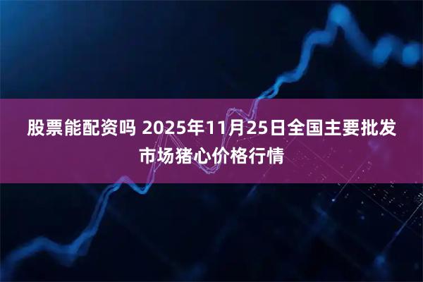 股票能配资吗 2025年11月25日全国主要批发市场猪心价格行情