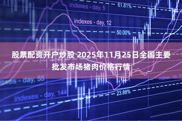 股票配资开户炒股 2025年11月25日全国主要批发市场猪肉价格行情