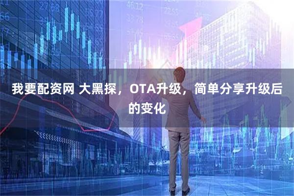 我要配资网 大黑探,OTA升级,简单分享升级后的变化