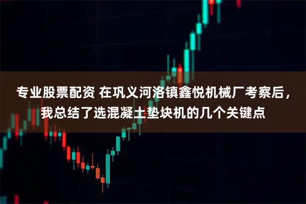 专业股票配资 在巩义河洛镇鑫悦机械厂考察后，我总结了选混凝土垫块机的几个关键点