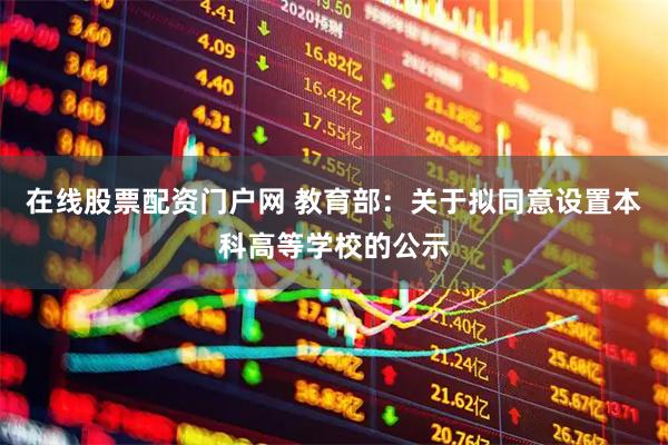 在线股票配资门户网 教育部：关于拟同意设置本科高等学校的公示