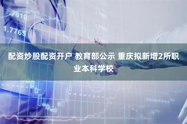 配资炒股配资开户 教育部公示 重庆拟新增2所职业本科学校