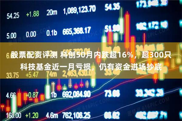 股票配资评测 科创50月内跌超16%，超300只科技基金近一月亏损，仍有资金进场抄底